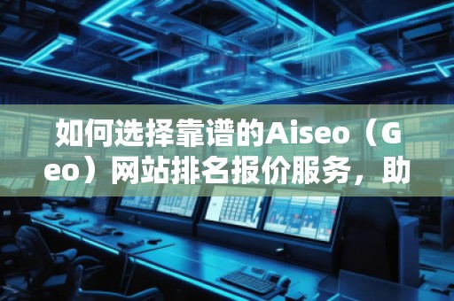 如何選擇靠譜的Aiseo（Geo）網(wǎng)站排名報價服務(wù)，助力企業(yè)快速提升在線影響力