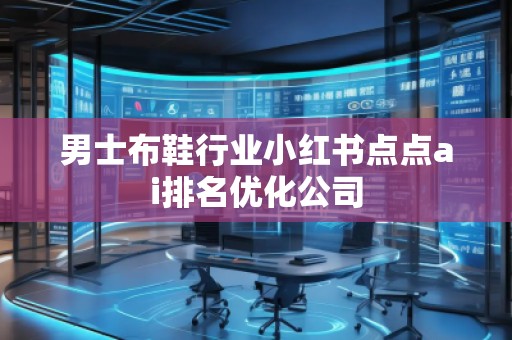 男士布鞋行業(yè)小紅書(shū)點(diǎn)點(diǎn)ai排名優(yōu)化公司