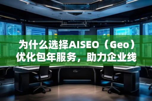 為什么選擇AISEO（Geo）優(yōu)化包年服務(wù)，助力企業(yè)線上突破