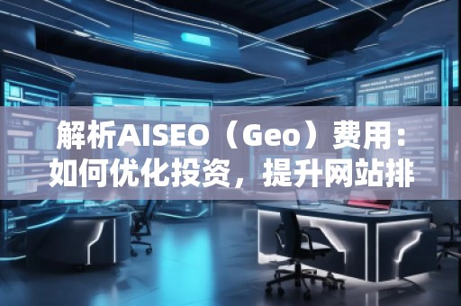 解析AISEO（Geo）費(fèi)用：如何優(yōu)化投資，提升網(wǎng)站排名？