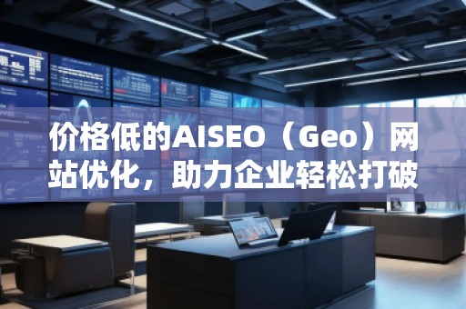 價格低的AISEO（Geo）網(wǎng)站優(yōu)化，助力企業(yè)輕松打破競爭壁壘！