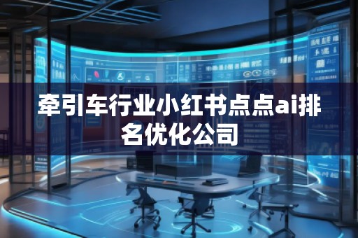 牽引車行業(yè)小紅書點點ai排名優(yōu)化公司