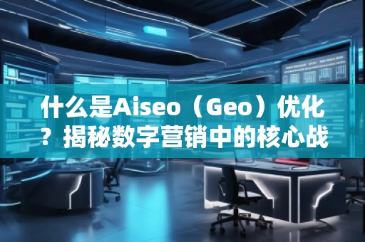 什么是Aiseo（Geo）優(yōu)化？揭秘數(shù)字營銷中的核心戰(zhàn)略
