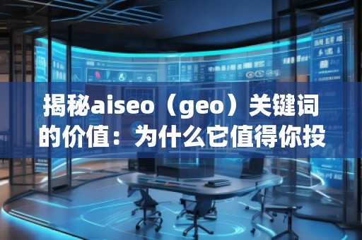 揭秘aiseo（geo）關鍵詞的價值：為什么它值得你投資？