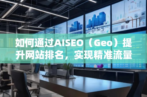 如何通過AISEO（Geo）提升網(wǎng)站排名，實現(xiàn)精準流量引爆