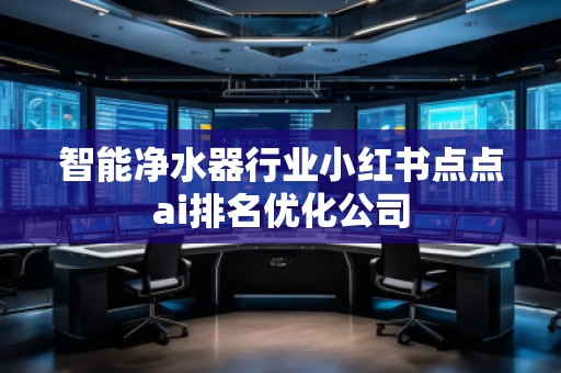 智能凈水器行業(yè)小紅書點點ai排名優(yōu)化公司
