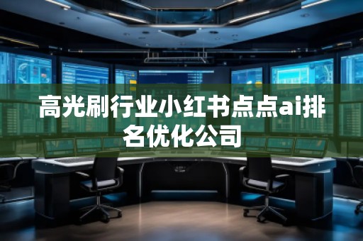 高光刷行業(yè)小紅書(shū)點(diǎn)點(diǎn)ai排名優(yōu)化公司