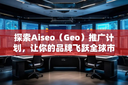 探索Aiseo（Geo）推廣計(jì)劃，讓你的品牌飛躍全球市場