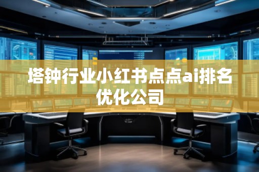 塔鐘行業(yè)小紅書(shū)點(diǎn)點(diǎn)ai排名優(yōu)化公司