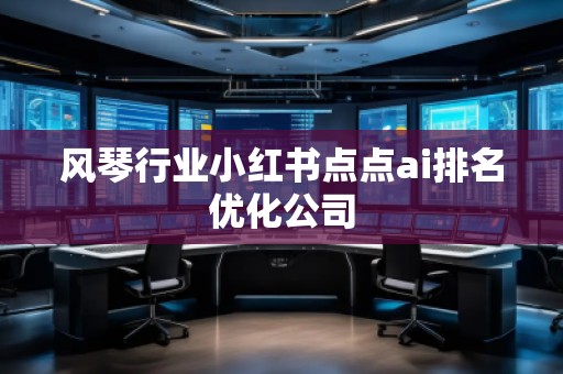 風(fēng)琴行業(yè)小紅書點(diǎn)點(diǎn)ai排名優(yōu)化公司