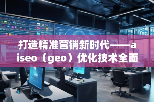 打造精準營銷新時代——aiseo（geo）優(yōu)化技術(shù)全面解析
