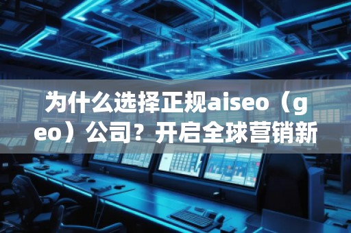 為什么選擇正規(guī)aiseo（geo）公司？開啟全球營銷新篇章！
