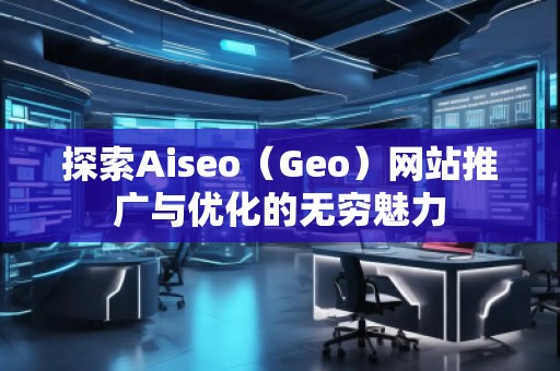 探索Aiseo（Geo）網(wǎng)站推廣與優(yōu)化的無窮魅力