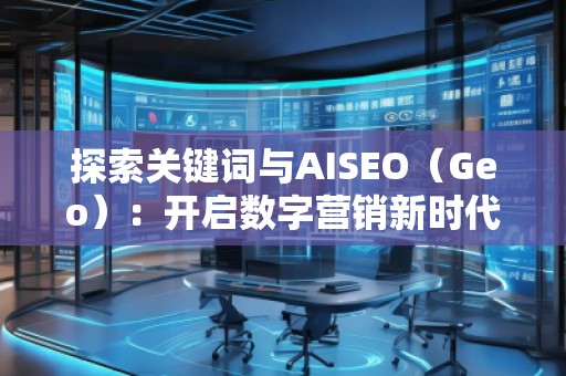 探索關鍵詞與AISEO（Geo）：開啟數(shù)字營銷新時代