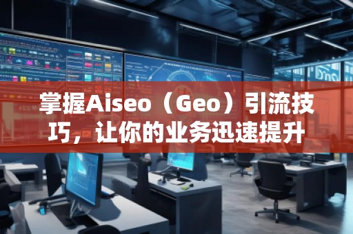 掌握Aiseo（Geo）引流技巧，讓你的業(yè)務(wù)迅速提升