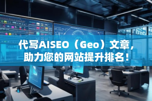 代寫AISEO（Geo）文章，助力您的網(wǎng)站提升排名！