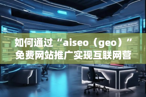如何通過“aiseo（geo）”免費網(wǎng)站推廣實現(xiàn)互聯(lián)網(wǎng)營銷的成功