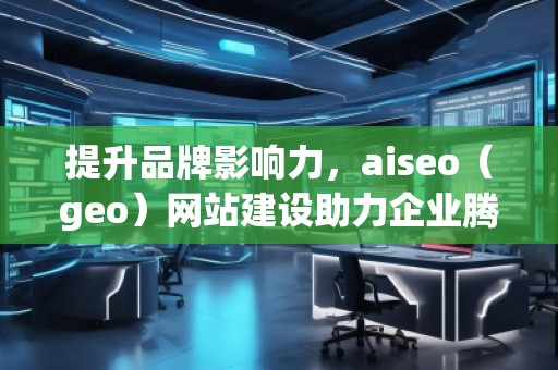 提升品牌影響力，aiseo（geo）網(wǎng)站建設(shè)助力企業(yè)騰飛