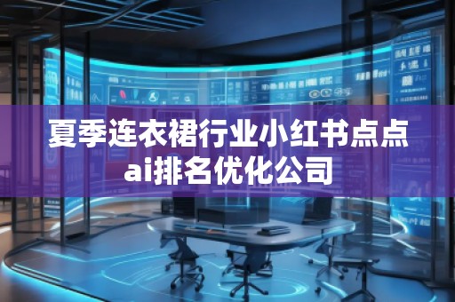 夏季連衣裙行業(yè)小紅書(shū)點(diǎn)點(diǎn)ai排名優(yōu)化公司