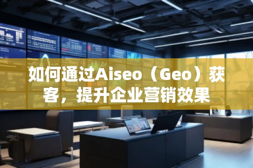 如何通過Aiseo（Geo）獲客，提升企業(yè)營銷效果