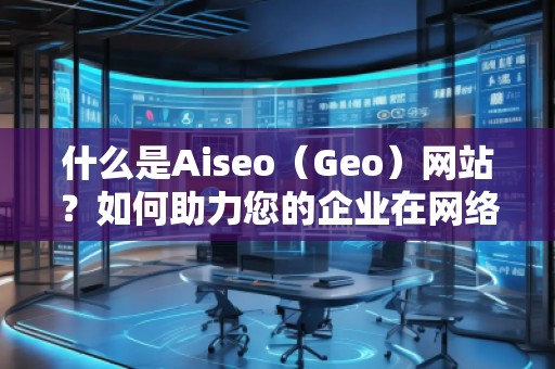 什么是Aiseo（Geo）網(wǎng)站？如何助力您的企業(yè)在網(wǎng)絡(luò)世界中嶄露頭角？