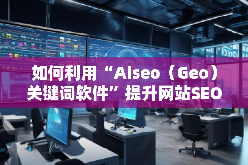 如何利用“Aiseo（Geo）關(guān)鍵詞軟件”提升網(wǎng)站SEO效果，快速增加流量？