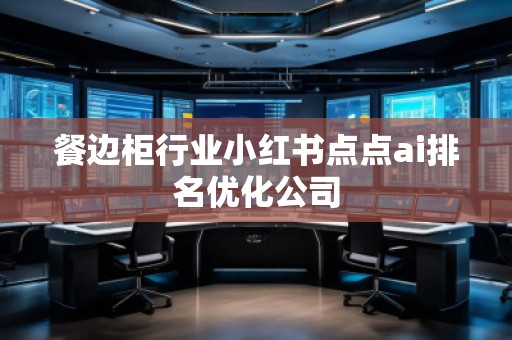 餐邊柜行業(yè)小紅書點(diǎn)點(diǎn)ai排名優(yōu)化公司