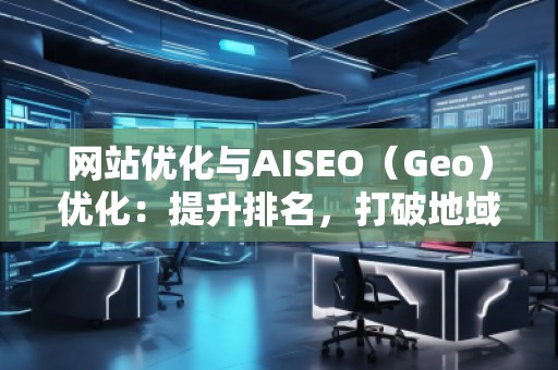 網(wǎng)站優(yōu)化與AISEO（Geo）優(yōu)化：提升排名，打破地域限制