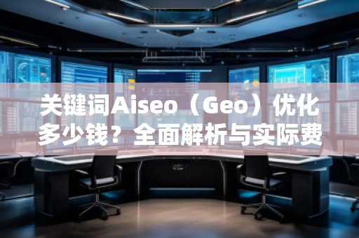 關(guān)鍵詞Aiseo（Geo）優(yōu)化多少錢？全面解析與實(shí)際費(fèi)用