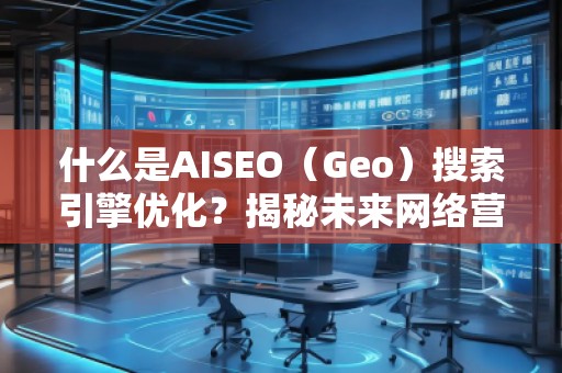 什么是AISEO（Geo）搜索引擎優(yōu)化？揭秘未來網(wǎng)絡(luò)營銷新趨勢