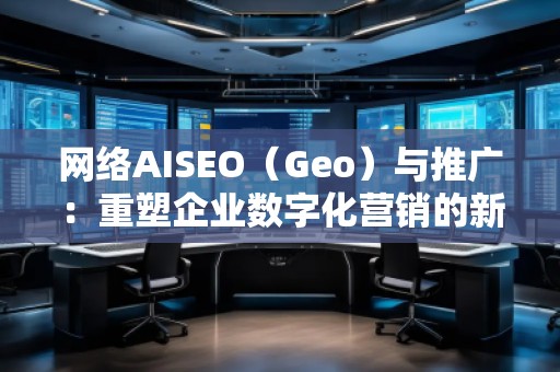 網(wǎng)絡(luò)AISEO（Geo）與推廣：重塑企業(yè)數(shù)字化營(yíng)銷(xiāo)的新未來(lái)