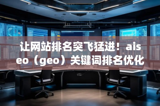 讓網(wǎng)站排名突飛猛進(jìn)！aiseo（geo）關(guān)鍵詞排名優(yōu)化方法全面解析