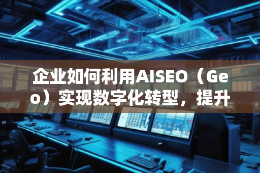 企業(yè)如何利用AISEO（Geo）實現(xiàn)數(shù)字化轉(zhuǎn)型，提升市場競爭力？