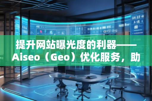 提升網站曝光度的利器——Aiseo（Geo）優(yōu)化服務，助力您的數字營銷