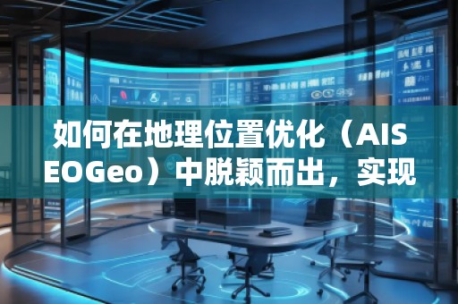如何在地理位置優(yōu)化（AISEOGeo）中脫穎而出，實(shí)現(xiàn)精準(zhǔn)流量引導(dǎo)？