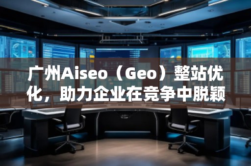 廣州Aiseo（Geo）整站優(yōu)化，助力企業(yè)在競(jìng)爭(zhēng)中脫穎而出