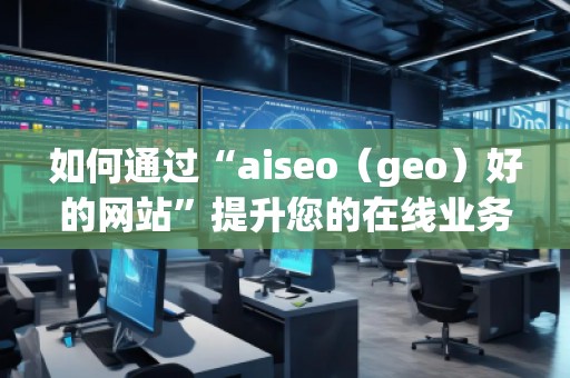 如何通過“aiseo（geo）好的網(wǎng)站”提升您的在線業(yè)務(wù)曝光度