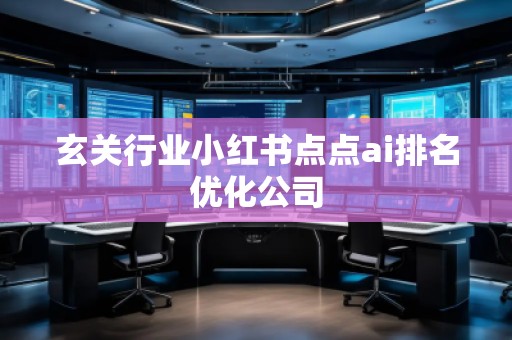 玄關(guān)行業(yè)小紅書點點ai排名優(yōu)化公司