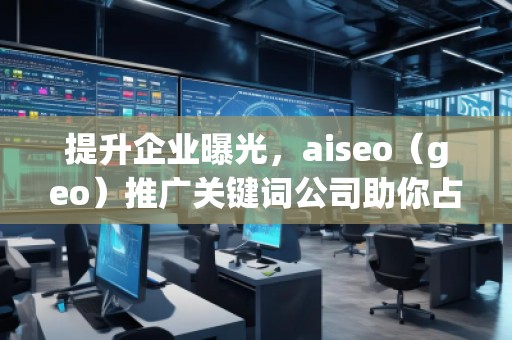提升企業(yè)曝光，aiseo（geo）推廣關(guān)鍵詞公司助你占領(lǐng)市場制高點(diǎn)
