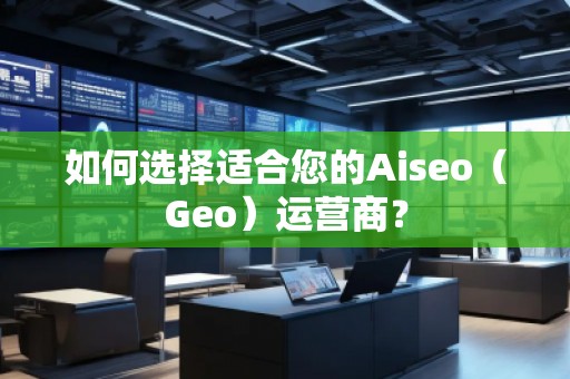 如何選擇適合您的Aiseo（Geo）運(yùn)營商？