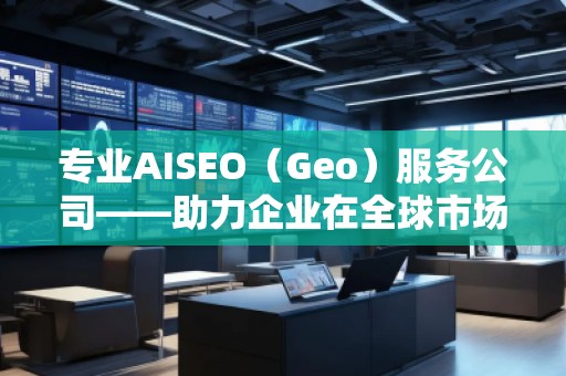 專業(yè)AISEO（Geo）服務(wù)公司——助力企業(yè)在全球市場實現(xiàn)精準(zhǔn)曝光與快速增長