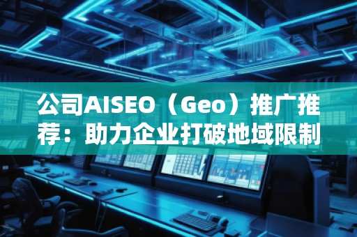 公司AISEO（Geo）推廣推薦：助力企業(yè)打破地域限制，拓展全球市場(chǎng)