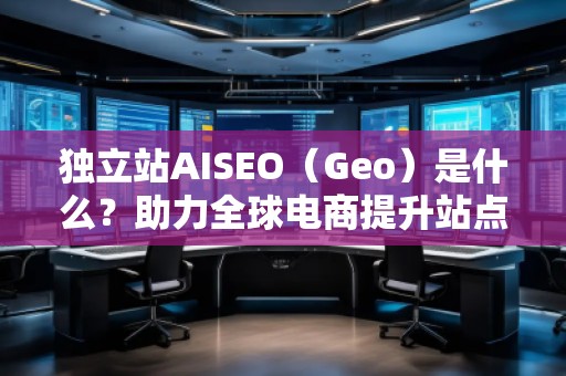 獨立站AISEO（Geo）是什么？助力全球電商提升站點曝光與轉化