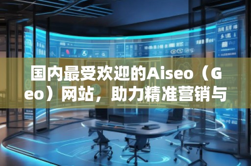 國(guó)內(nèi)最受歡迎的Aiseo（Geo）網(wǎng)站，助力精準(zhǔn)營(yíng)銷與品牌推廣