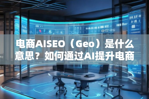 電商AISEO（Geo）是什么意思？如何通過(guò)AI提升電商業(yè)務(wù)的搜索排名？