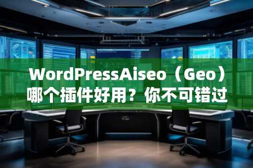 WordPressAiseo（Geo）哪個(gè)插件好用？你不可錯(cuò)過的SEO利器