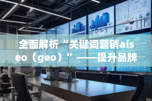 全面解析“關(guān)鍵詞營(yíng)銷aiseo（geo）”——提升品牌曝光度的秘密武器