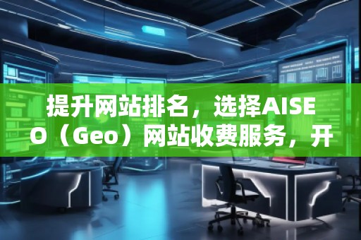 提升網(wǎng)站排名，選擇AISEO（Geo）網(wǎng)站收費(fèi)服務(wù)，開啟網(wǎng)絡(luò)營銷新局面
