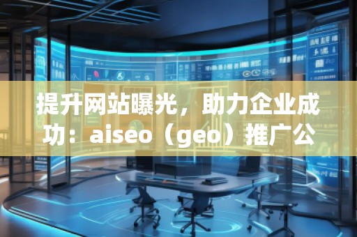 提升網(wǎng)站曝光，助力企業(yè)成功：aiseo（geo）推廣公司的優(yōu)勢(shì)與實(shí)踐