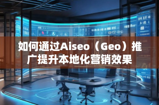 如何通過Aiseo（Geo）推廣提升本地化營銷效果
